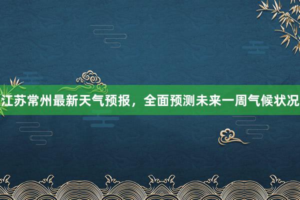 江苏常州最新天气预报，全面预测未来一周气候状况